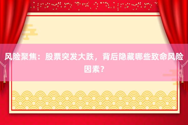 风险聚焦：股票突发大跌，背后隐藏哪些致命风险因素？