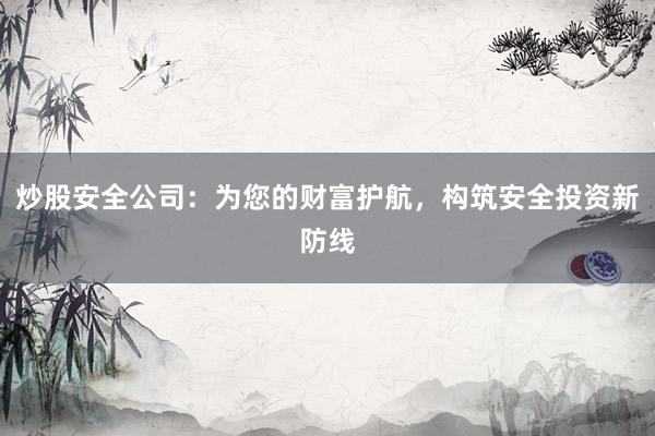 炒股安全公司：为您的财富护航，构筑安全投资新防线