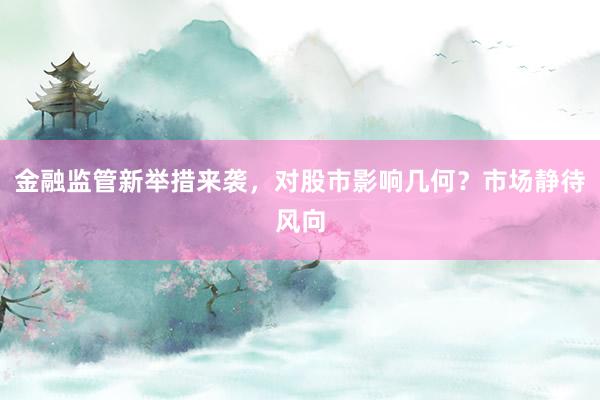金融监管新举措来袭，对股市影响几何？市场静待风向
