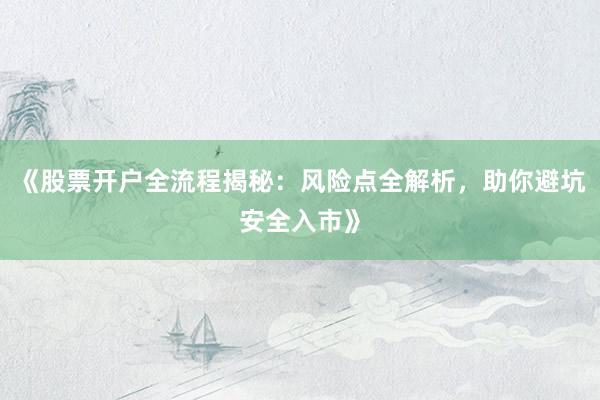 《股票开户全流程揭秘：风险点全解析，助你避坑安全入市》