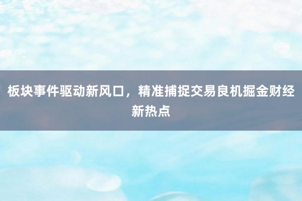 板块事件驱动新风口，精准捕捉交易良机掘金财经新热点