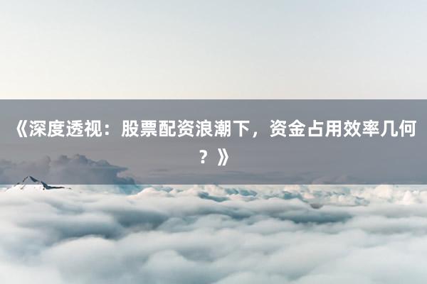 《深度透视：股票配资浪潮下，资金占用效率几何？》