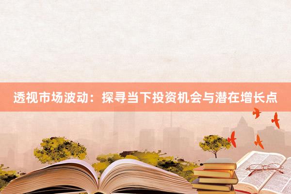 透视市场波动：探寻当下投资机会与潜在增长点
