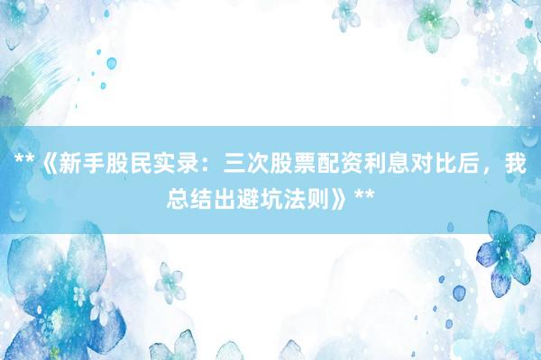 **《新手股民实录：三次股票配资利息对比后，我总结出避坑法则》**