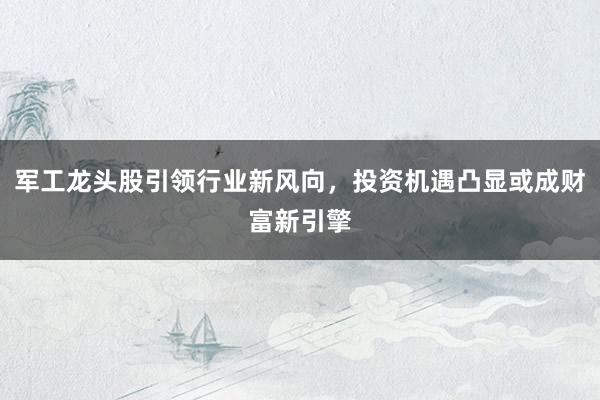 军工龙头股引领行业新风向，投资机遇凸显或成财富新引擎