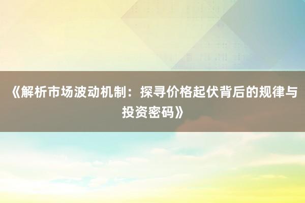 《解析市场波动机制：探寻价格起伏背后的规律与投资密码》