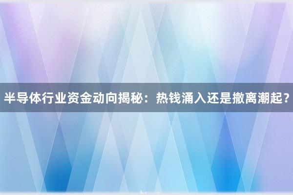 半导体行业资金动向揭秘：热钱涌入还是撤离潮起？