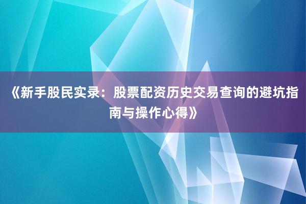 《新手股民实录：股票配资历史交易查询的避坑指南与操作心得》
