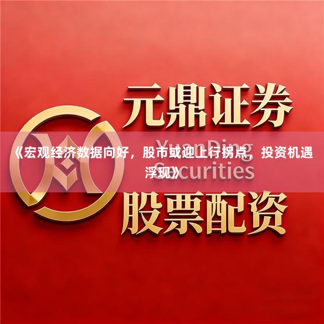 《宏观经济数据向好，股市或迎上行拐点，投资机遇浮现》