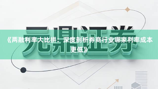 《两融利率大比拼:深度剖析券商行业哪家利率成本更低》