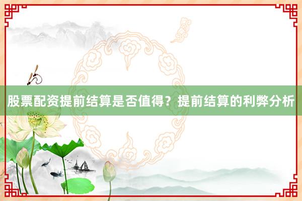 股票配资提前结算是否值得？提前结算的利弊分析