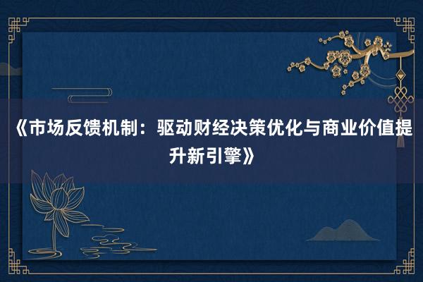 《市场反馈机制：驱动财经决策优化与商业价值提升新引擎》