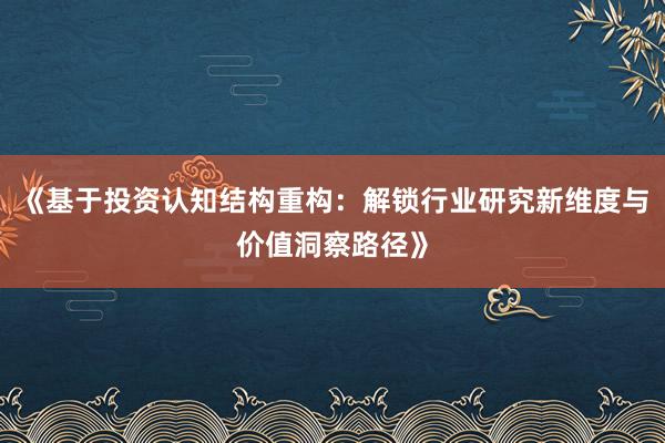 《基于投资认知结构重构：解锁行业研究新维度与价值洞察路径》