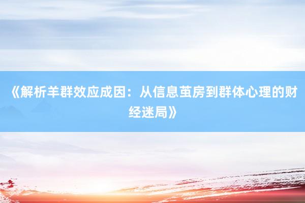《解析羊群效应成因：从信息茧房到群体心理的财经迷局》