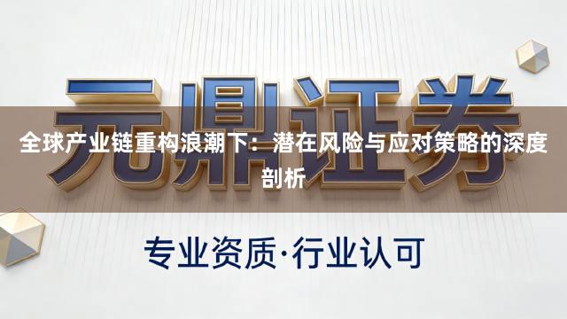 全球产业链重构浪潮下：潜在风险与应对策略的深度剖析