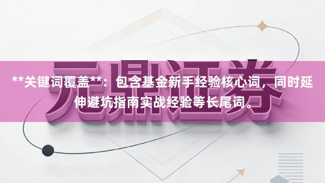 **关键词覆盖**：包含基金新手经验核心词，同时延伸避坑指南实战经验等长尾词。