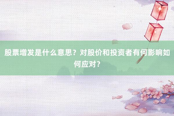 股票增发是什么意思？对股价和投资者有何影响如何应对？