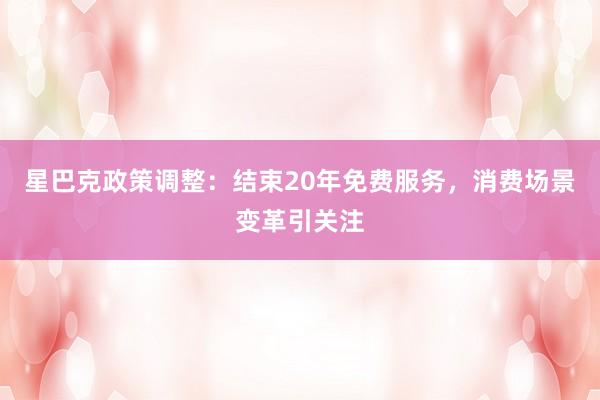 星巴克政策调整：结束20年免费服务，消费场景变革引关注