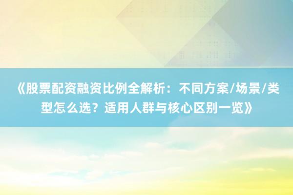 《股票配资融资比例全解析：不同方案/场景/类型怎么选？适用人群与核心区别一览》