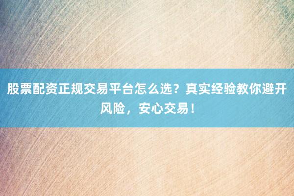 股票配资正规交易平台怎么选？真实经验教你避开风险，安心交易！