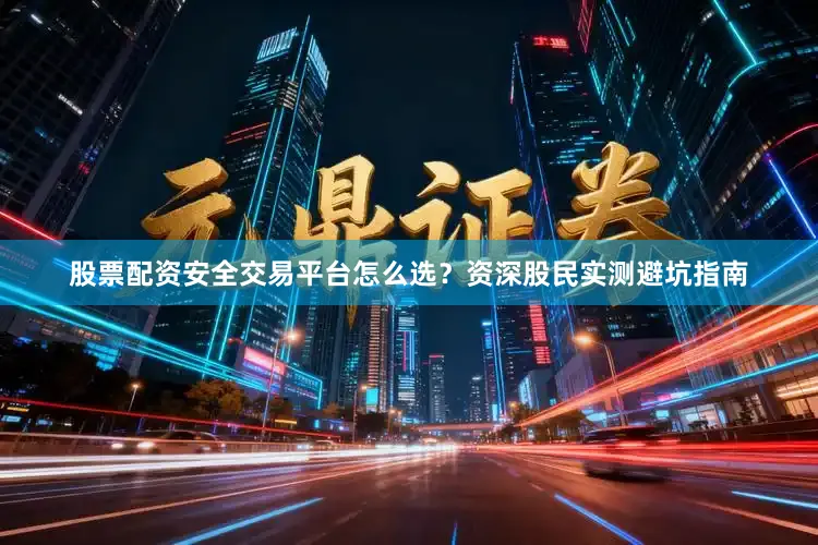 股票配资安全交易平台怎么选？资深股民实测避坑指南