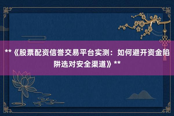 **《股票配资信誉交易平台实测：如何避开资金陷阱选对安全渠道》**