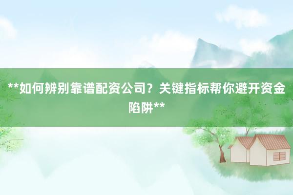 **如何辨别靠谱配资公司？关键指标帮你避开资金陷阱**
