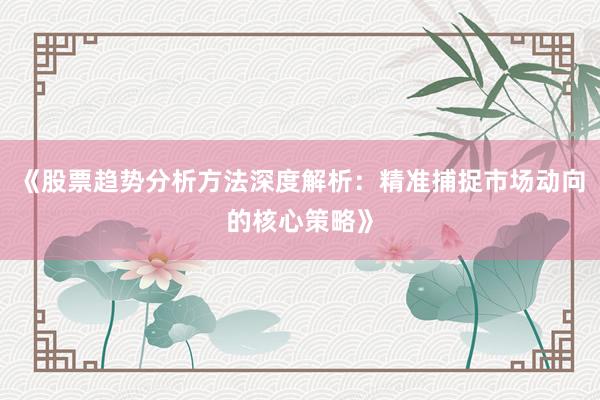 《股票趋势分析方法深度解析：精准捕捉市场动向的核心策略》
